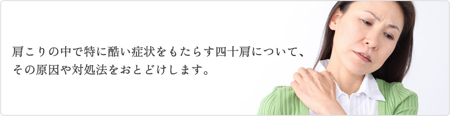 肩こりの中で特に酷い症状をもたらす四十肩について、その原因や対処法をおとどけします。 肩こりの中で特に酷い症状をもたらす四十肩について、その原因や対処法をおとどけします。